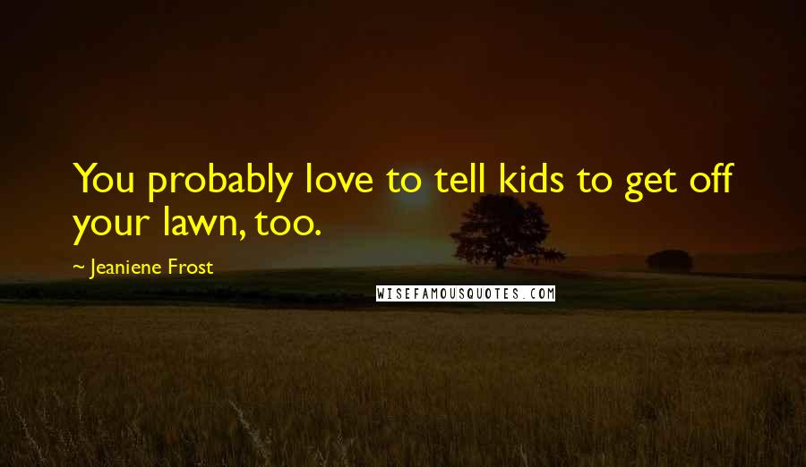 Jeaniene Frost Quotes: You probably love to tell kids to get off your lawn, too.
