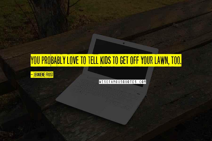 Jeaniene Frost Quotes: You probably love to tell kids to get off your lawn, too.