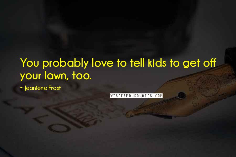 Jeaniene Frost Quotes: You probably love to tell kids to get off your lawn, too.