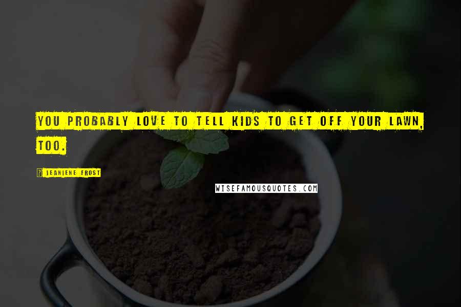 Jeaniene Frost Quotes: You probably love to tell kids to get off your lawn, too.