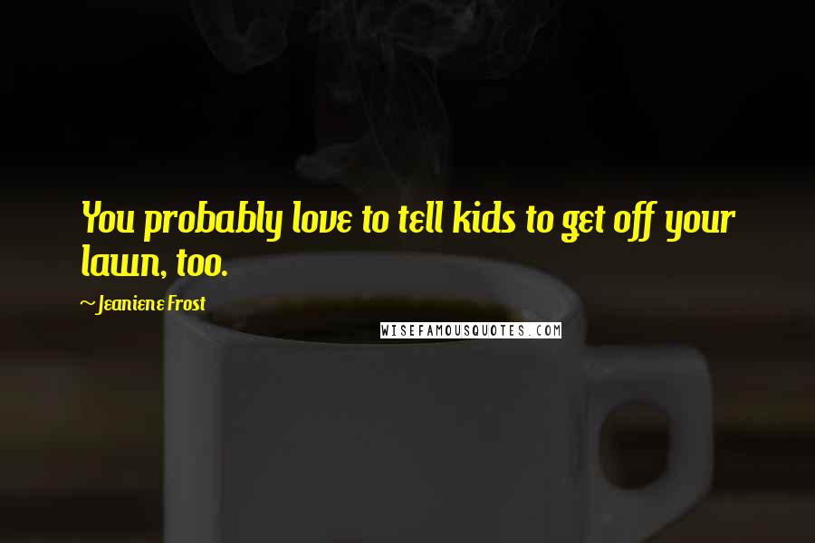Jeaniene Frost Quotes: You probably love to tell kids to get off your lawn, too.
