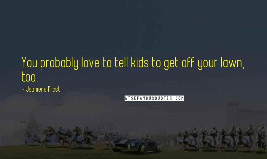 Jeaniene Frost Quotes: You probably love to tell kids to get off your lawn, too.