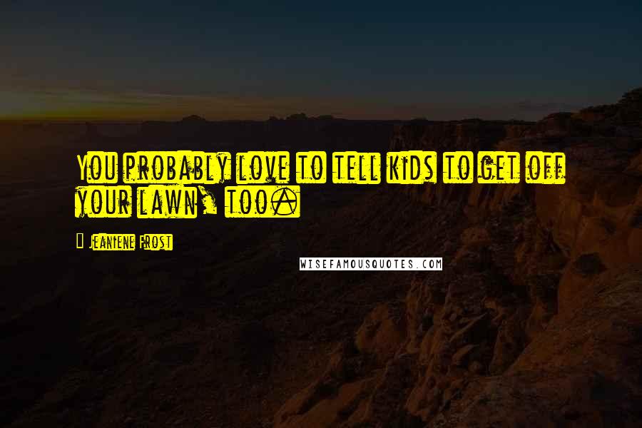 Jeaniene Frost Quotes: You probably love to tell kids to get off your lawn, too.