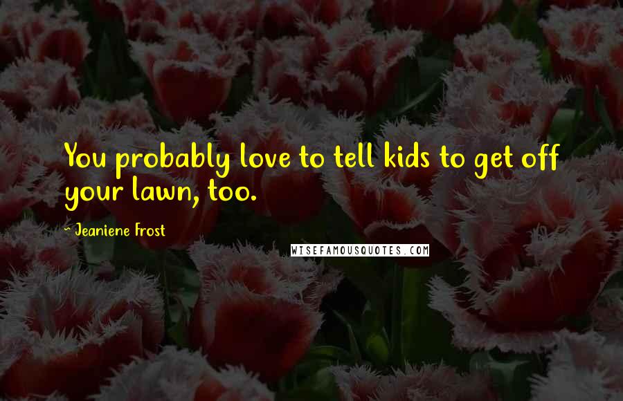 Jeaniene Frost Quotes: You probably love to tell kids to get off your lawn, too.
