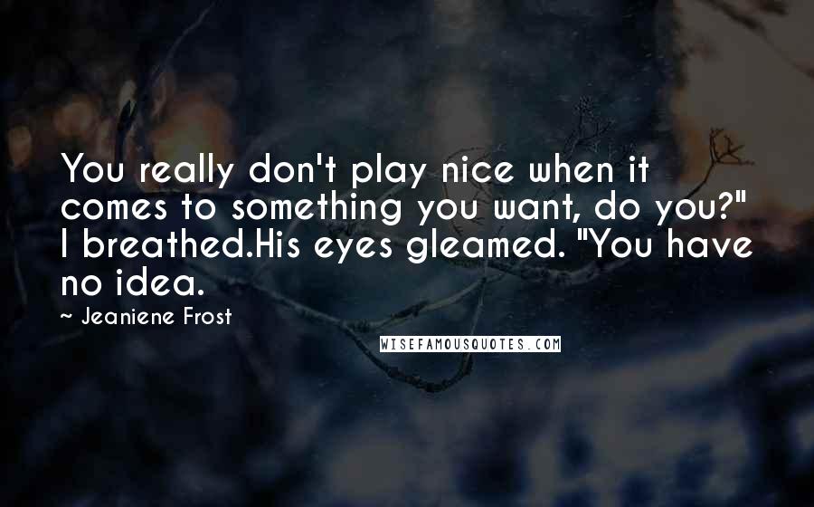 Jeaniene Frost Quotes: You really don't play nice when it comes to something you want, do you?" I breathed.His eyes gleamed. "You have no idea.