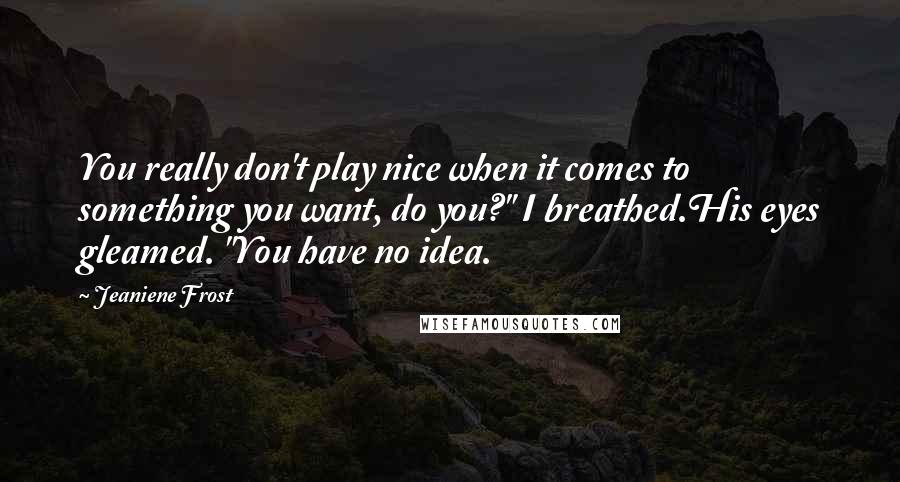 Jeaniene Frost Quotes: You really don't play nice when it comes to something you want, do you?" I breathed.His eyes gleamed. "You have no idea.