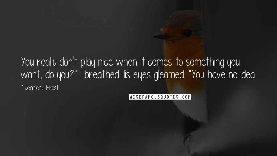 Jeaniene Frost Quotes: You really don't play nice when it comes to something you want, do you?" I breathed.His eyes gleamed. "You have no idea.