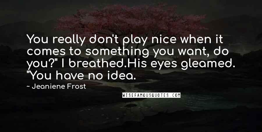 Jeaniene Frost Quotes: You really don't play nice when it comes to something you want, do you?" I breathed.His eyes gleamed. "You have no idea.