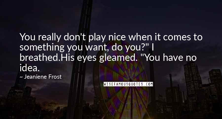 Jeaniene Frost Quotes: You really don't play nice when it comes to something you want, do you?" I breathed.His eyes gleamed. "You have no idea.