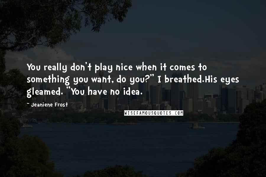 Jeaniene Frost Quotes: You really don't play nice when it comes to something you want, do you?" I breathed.His eyes gleamed. "You have no idea.