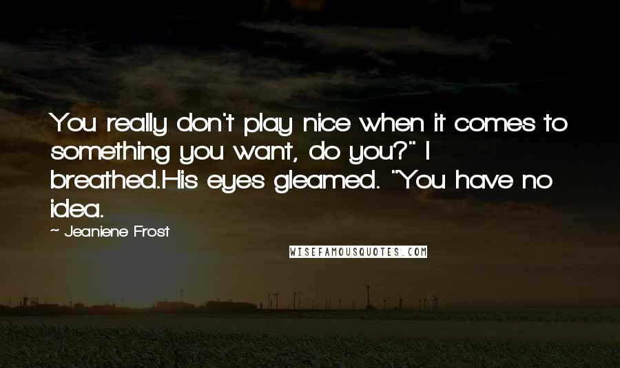 Jeaniene Frost Quotes: You really don't play nice when it comes to something you want, do you?" I breathed.His eyes gleamed. "You have no idea.