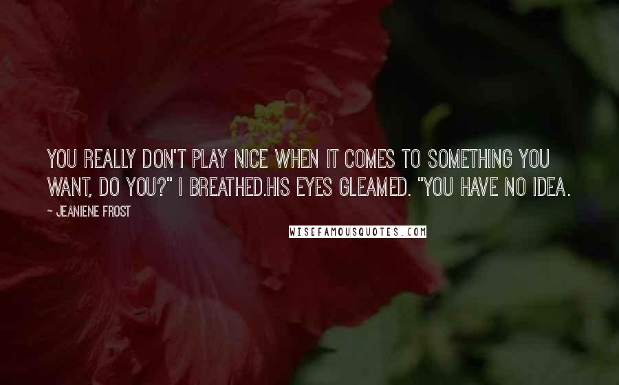 Jeaniene Frost Quotes: You really don't play nice when it comes to something you want, do you?" I breathed.His eyes gleamed. "You have no idea.