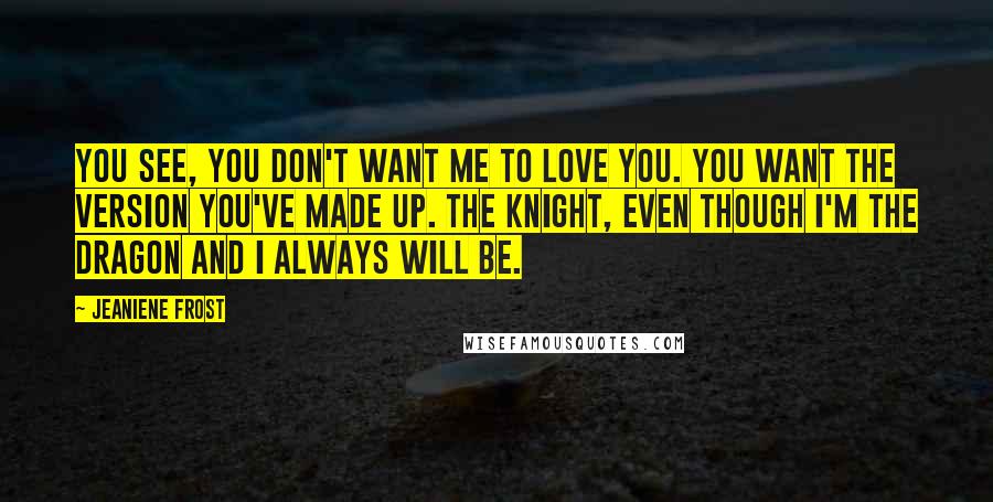 Jeaniene Frost Quotes: You see, you don't want me to love you. You want the version you've made up. The knight, even though I'm the dragon and I always will be.