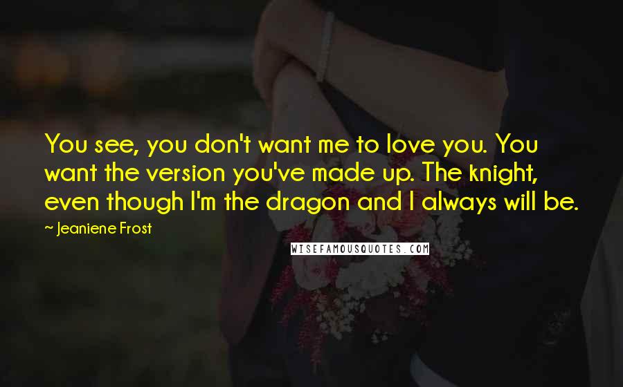 Jeaniene Frost Quotes: You see, you don't want me to love you. You want the version you've made up. The knight, even though I'm the dragon and I always will be.