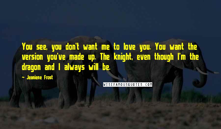 Jeaniene Frost Quotes: You see, you don't want me to love you. You want the version you've made up. The knight, even though I'm the dragon and I always will be.