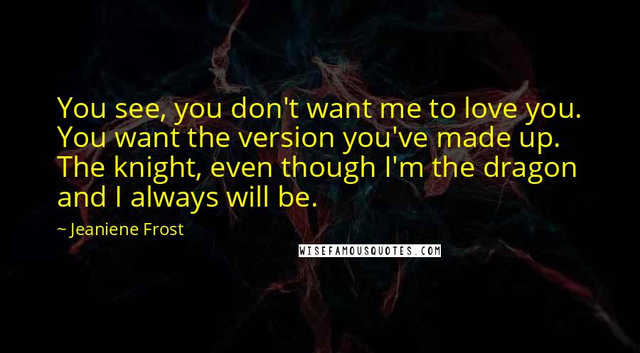 Jeaniene Frost Quotes: You see, you don't want me to love you. You want the version you've made up. The knight, even though I'm the dragon and I always will be.