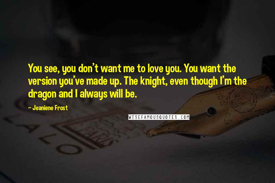 Jeaniene Frost Quotes: You see, you don't want me to love you. You want the version you've made up. The knight, even though I'm the dragon and I always will be.