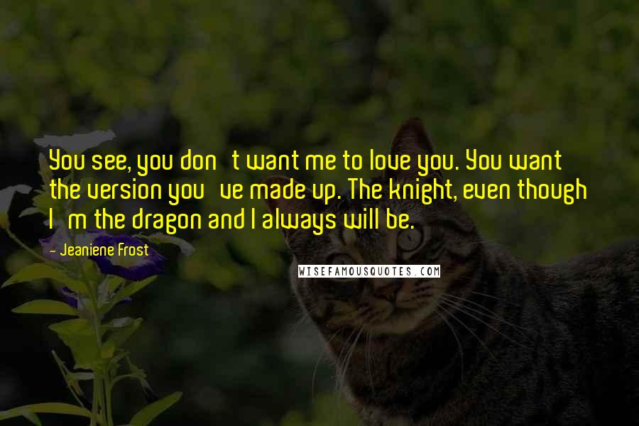 Jeaniene Frost Quotes: You see, you don't want me to love you. You want the version you've made up. The knight, even though I'm the dragon and I always will be.