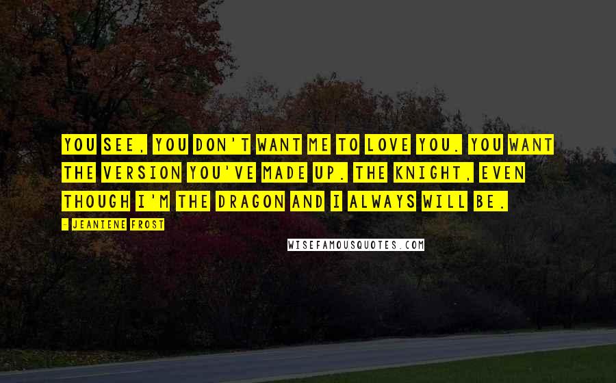 Jeaniene Frost Quotes: You see, you don't want me to love you. You want the version you've made up. The knight, even though I'm the dragon and I always will be.