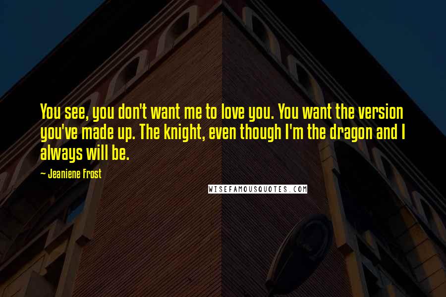 Jeaniene Frost Quotes: You see, you don't want me to love you. You want the version you've made up. The knight, even though I'm the dragon and I always will be.