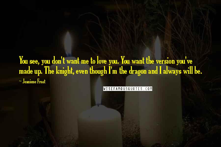 Jeaniene Frost Quotes: You see, you don't want me to love you. You want the version you've made up. The knight, even though I'm the dragon and I always will be.