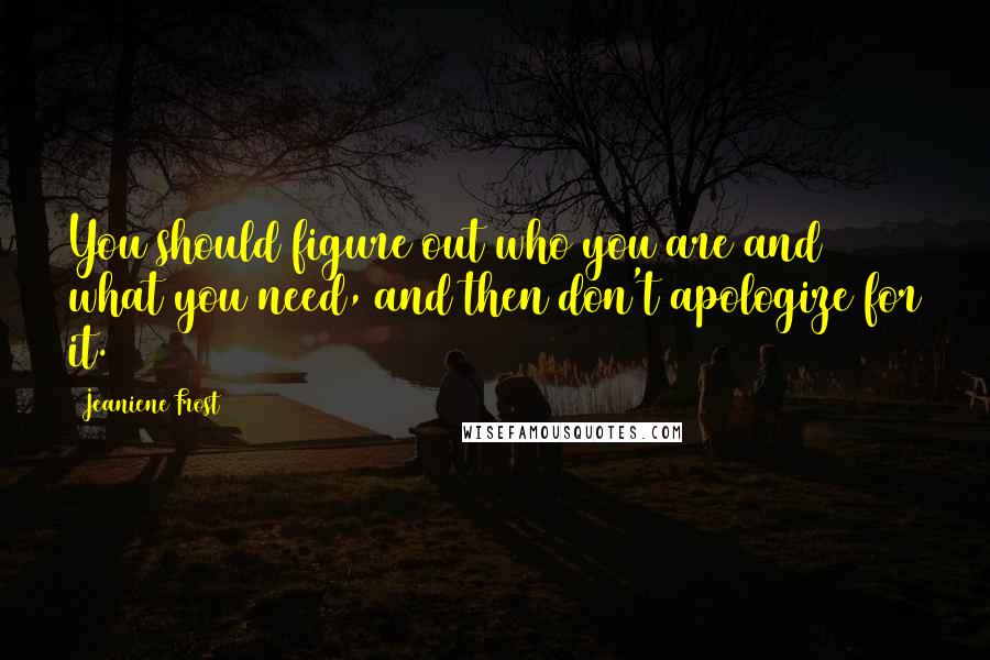 Jeaniene Frost Quotes: You should figure out who you are and what you need, and then don't apologize for it.