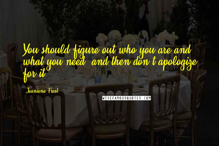 Jeaniene Frost Quotes: You should figure out who you are and what you need, and then don't apologize for it.