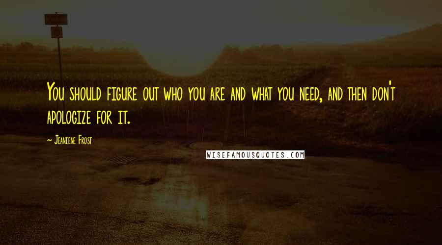 Jeaniene Frost Quotes: You should figure out who you are and what you need, and then don't apologize for it.