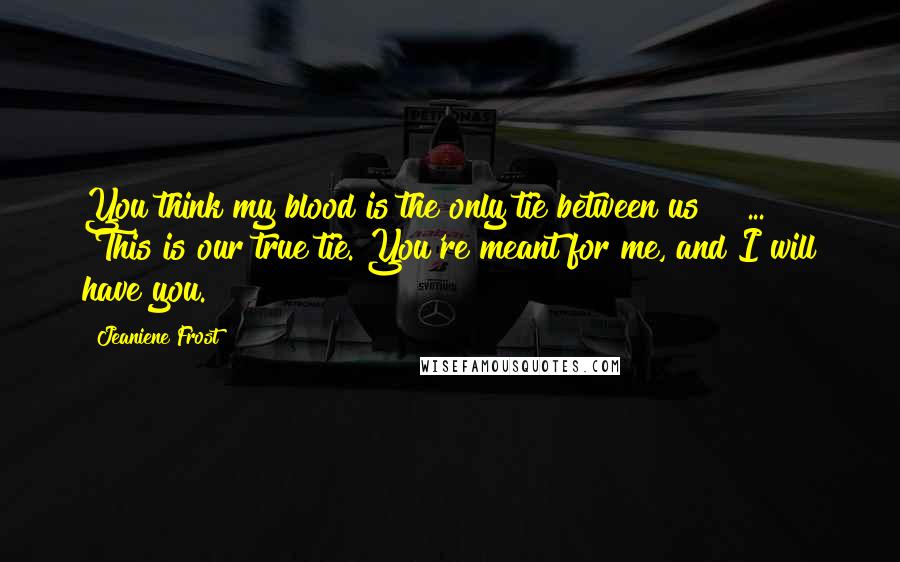 Jeaniene Frost Quotes: You think my blood is the only tie between us?"[ ... ] "This is our true tie. You're meant for me, and I will have you.