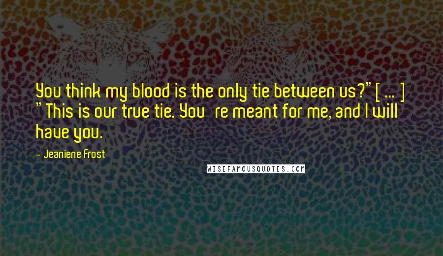 Jeaniene Frost Quotes: You think my blood is the only tie between us?"[ ... ] "This is our true tie. You're meant for me, and I will have you.