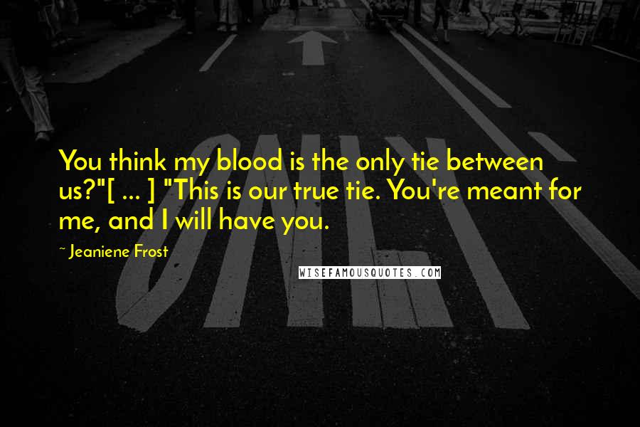 Jeaniene Frost Quotes: You think my blood is the only tie between us?"[ ... ] "This is our true tie. You're meant for me, and I will have you.