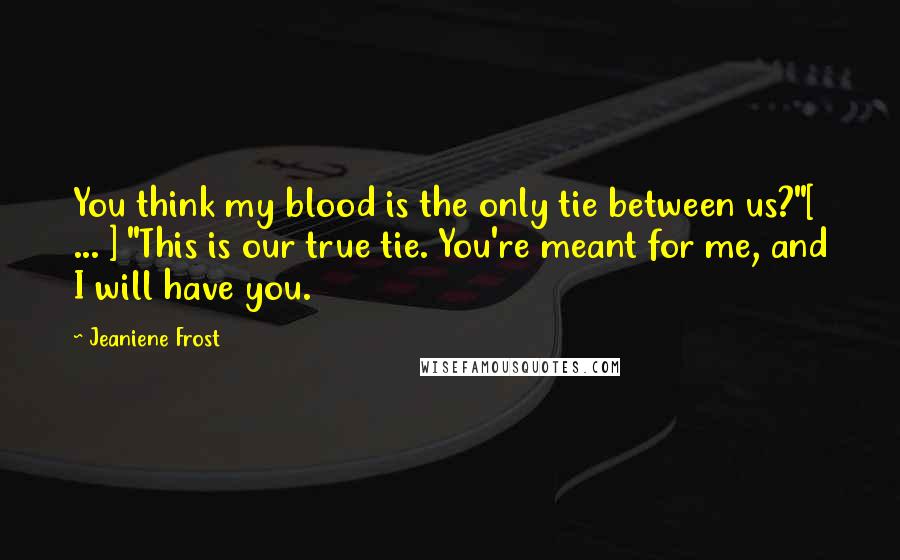 Jeaniene Frost Quotes: You think my blood is the only tie between us?"[ ... ] "This is our true tie. You're meant for me, and I will have you.