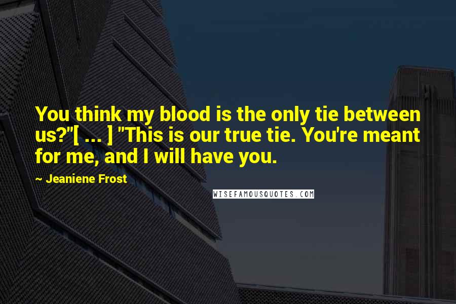 Jeaniene Frost Quotes: You think my blood is the only tie between us?"[ ... ] "This is our true tie. You're meant for me, and I will have you.