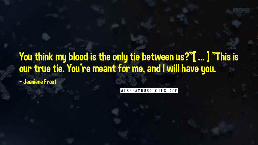 Jeaniene Frost Quotes: You think my blood is the only tie between us?"[ ... ] "This is our true tie. You're meant for me, and I will have you.