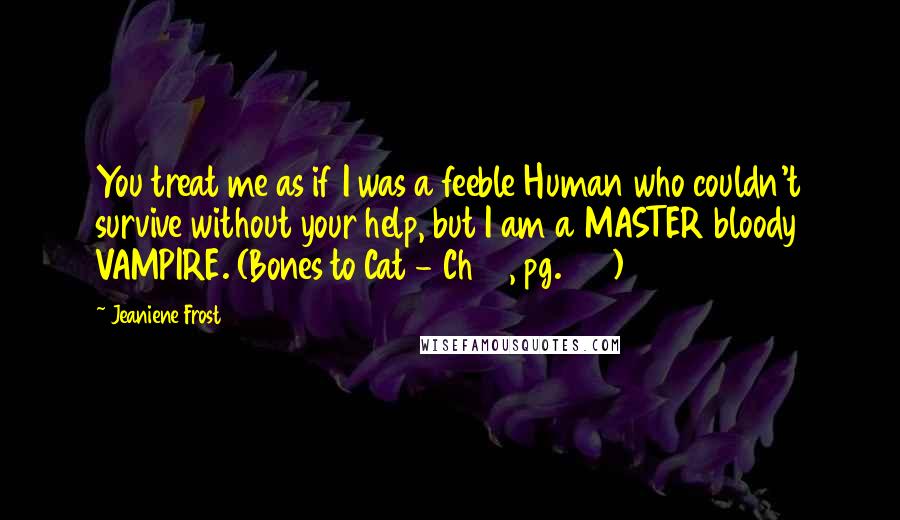 Jeaniene Frost Quotes: You treat me as if I was a feeble Human who couldn't survive without your help, but I am a MASTER bloody VAMPIRE. (Bones to Cat - Ch 16, pg. 174)
