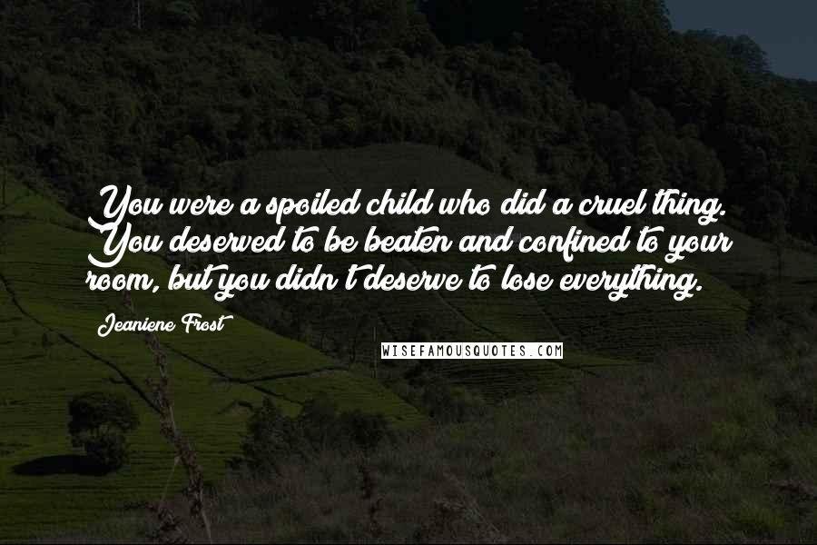 Jeaniene Frost Quotes: You were a spoiled child who did a cruel thing. You deserved to be beaten and confined to your room, but you didn't deserve to lose everything.