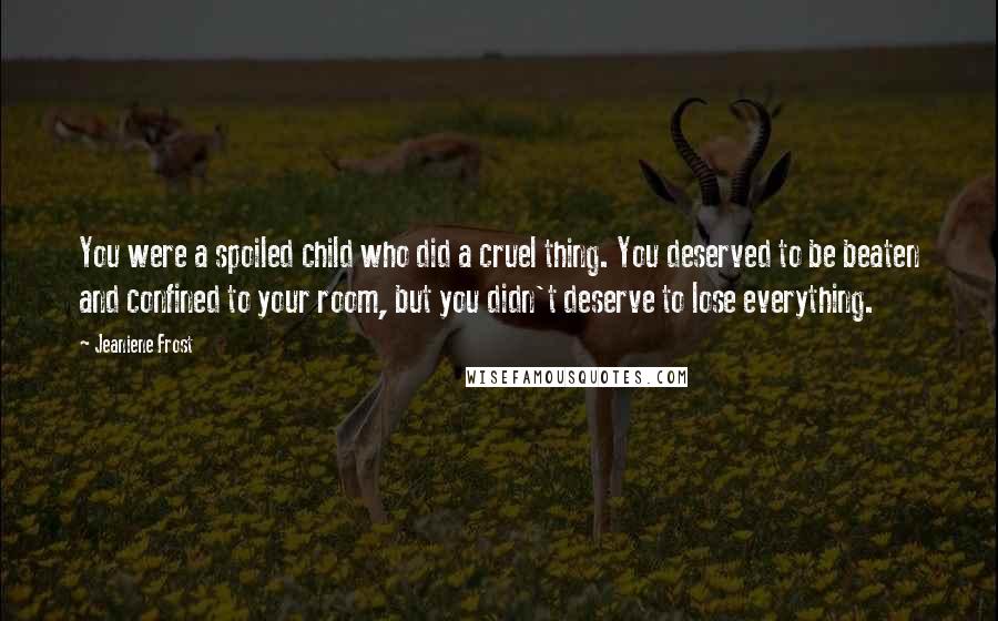 Jeaniene Frost Quotes: You were a spoiled child who did a cruel thing. You deserved to be beaten and confined to your room, but you didn't deserve to lose everything.