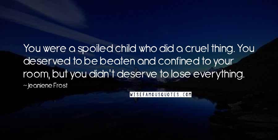 Jeaniene Frost Quotes: You were a spoiled child who did a cruel thing. You deserved to be beaten and confined to your room, but you didn't deserve to lose everything.