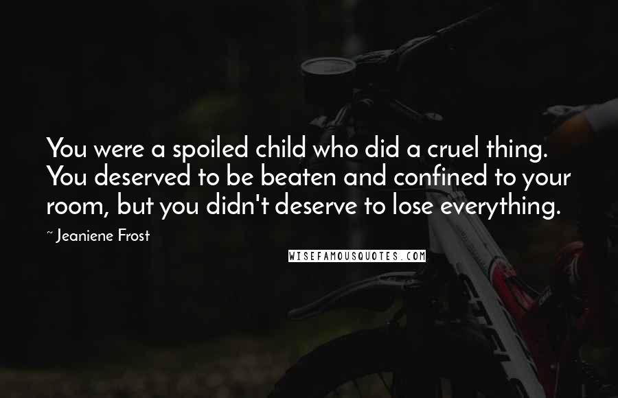 Jeaniene Frost Quotes: You were a spoiled child who did a cruel thing. You deserved to be beaten and confined to your room, but you didn't deserve to lose everything.
