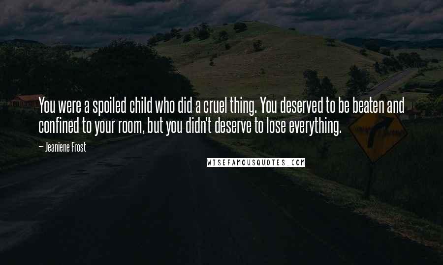 Jeaniene Frost Quotes: You were a spoiled child who did a cruel thing. You deserved to be beaten and confined to your room, but you didn't deserve to lose everything.