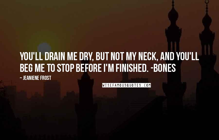 Jeaniene Frost Quotes: You'll drain me dry, but not my neck, and you'll beg me to stop before I'm finished. -Bones