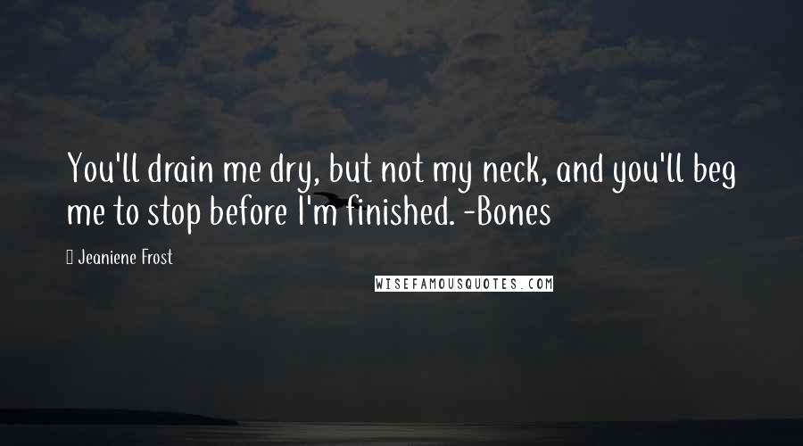 Jeaniene Frost Quotes: You'll drain me dry, but not my neck, and you'll beg me to stop before I'm finished. -Bones