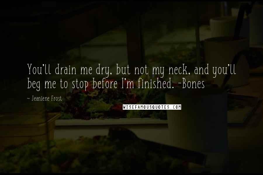 Jeaniene Frost Quotes: You'll drain me dry, but not my neck, and you'll beg me to stop before I'm finished. -Bones