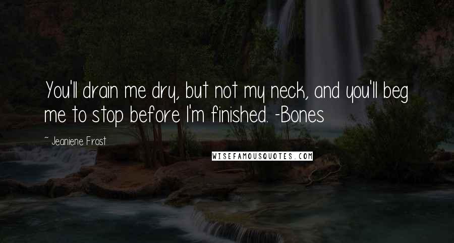 Jeaniene Frost Quotes: You'll drain me dry, but not my neck, and you'll beg me to stop before I'm finished. -Bones