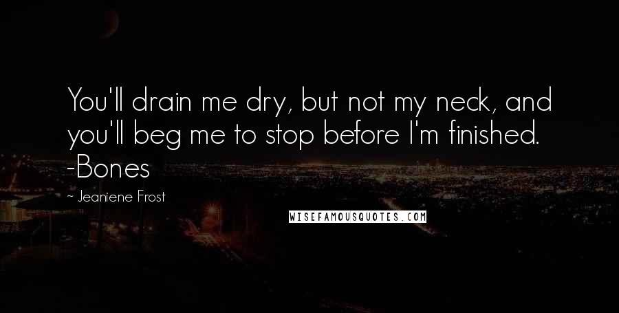 Jeaniene Frost Quotes: You'll drain me dry, but not my neck, and you'll beg me to stop before I'm finished. -Bones
