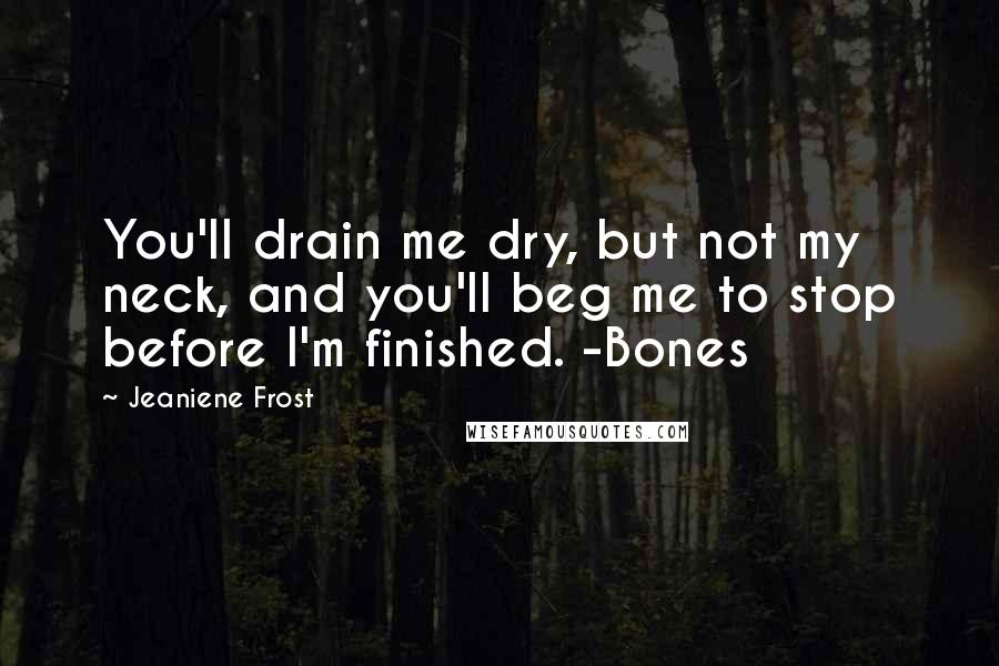 Jeaniene Frost Quotes: You'll drain me dry, but not my neck, and you'll beg me to stop before I'm finished. -Bones