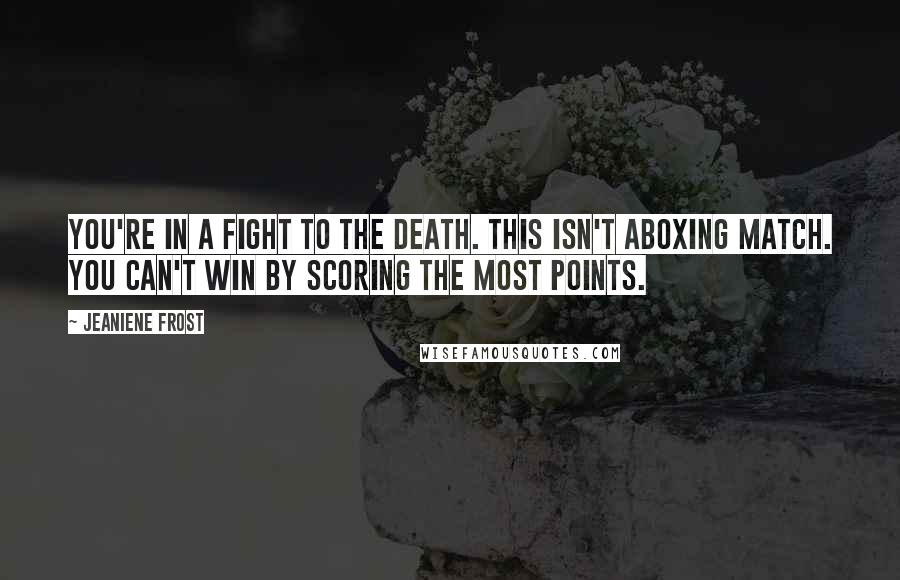 Jeaniene Frost Quotes: You're in a fight to the death. This isn't aboxing match. You can't win by scoring the most points.
