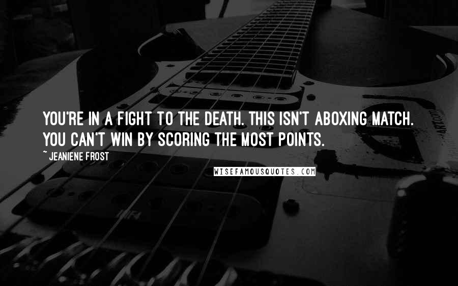 Jeaniene Frost Quotes: You're in a fight to the death. This isn't aboxing match. You can't win by scoring the most points.
