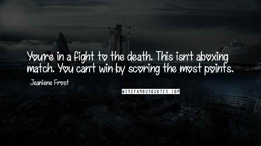 Jeaniene Frost Quotes: You're in a fight to the death. This isn't aboxing match. You can't win by scoring the most points.