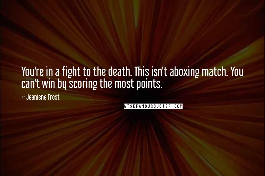 Jeaniene Frost Quotes: You're in a fight to the death. This isn't aboxing match. You can't win by scoring the most points.